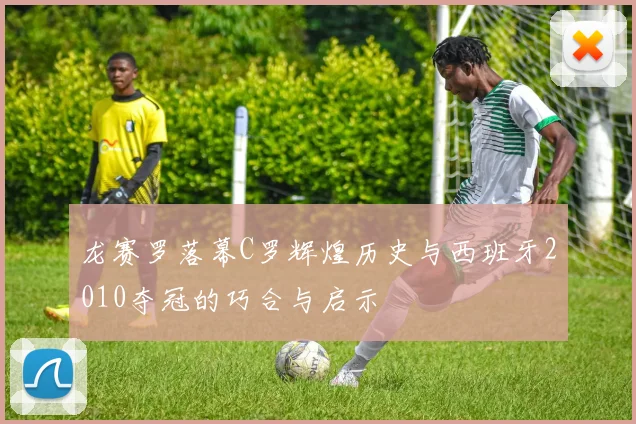 龙赛罗落幕C罗辉煌历史与西班牙2010夺冠的巧合与启示