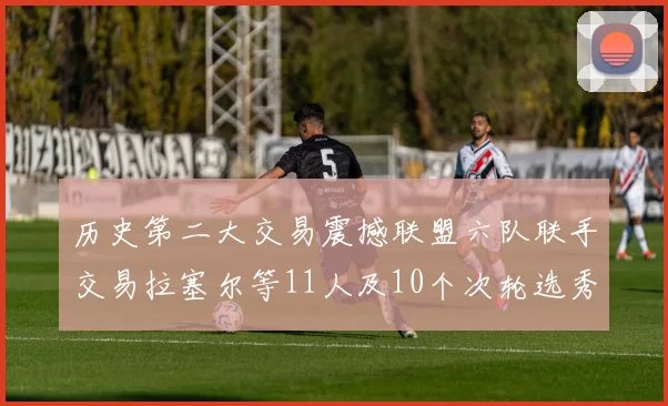 历史第二大交易震撼联盟六队联手交易拉塞尔等11人及10个次轮选秀权