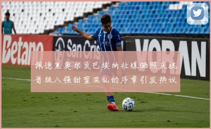佩德里奥尔莫巴埃纳社媒晒照庆祝晋级八强甜蜜混乱的序章引发热议