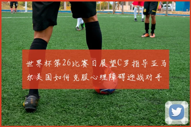 世界杯第26比赛日展望C罗指导亚马尔美国如何克服心理障碍迎战对手
