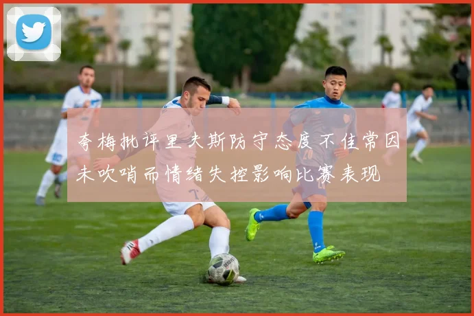 夸梅批评里夫斯防守态度不佳常因未吹哨而情绪失控影响比赛表现