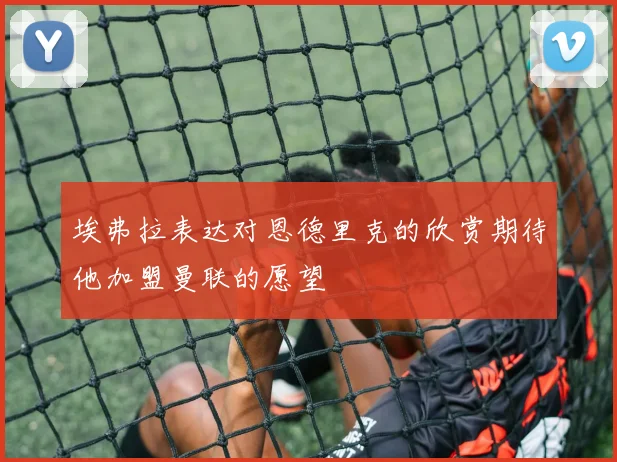 埃弗拉表达对恩德里克的欣赏期待他加盟曼联的愿望
