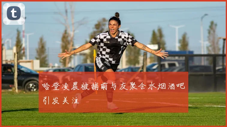 哈登凌晨被捕前与友聚会水烟酒吧引发关注