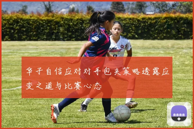 华子自信应对对手包夹策略透露应变之道与比赛心态