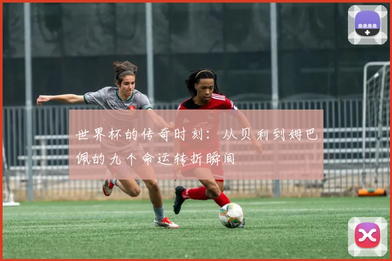 世界杯的传奇时刻：从贝利到姆巴佩的九个命运转折瞬间