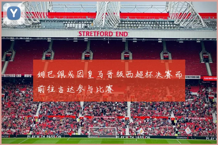 姆巴佩或因皇马晋级西超杯决赛而前往吉达参与比赛