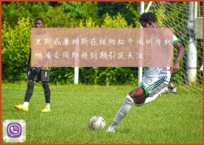 里斯威廉姆斯在纽约红牛试训与利物浦合同即将到期引发关注