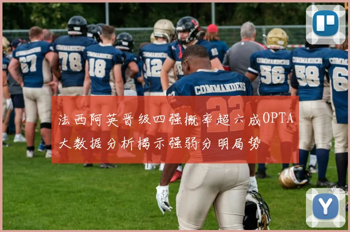 法西阿英晋级四强概率超六成OPTA大数据分析揭示强弱分明局势