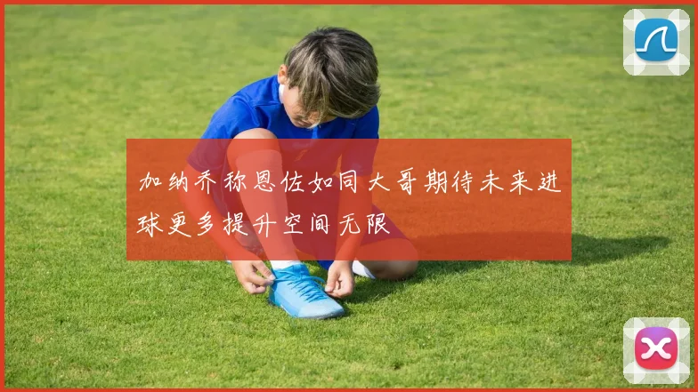 加纳乔称恩佐如同大哥期待未来进球更多提升空间无限
