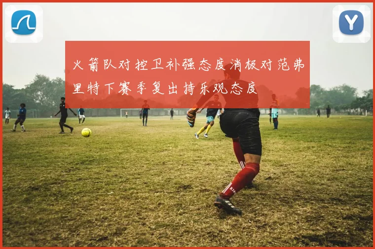 火箭队对控卫补强态度消极对范弗里特下赛季复出持乐观态度