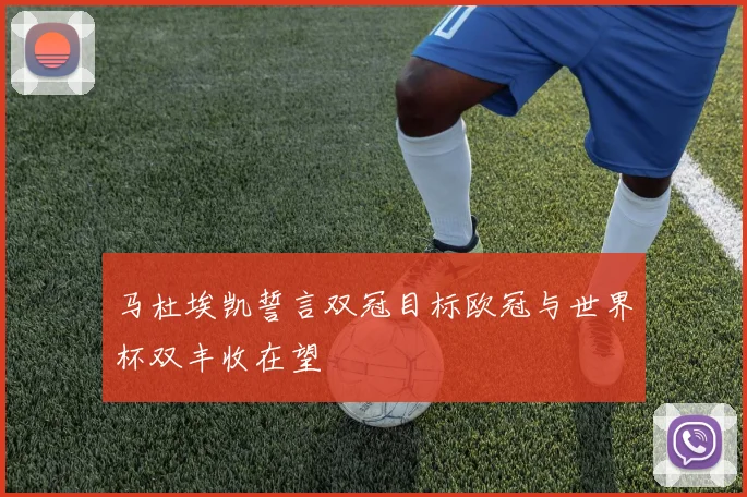 马杜埃凯誓言双冠目标欧冠与世界杯双丰收在望