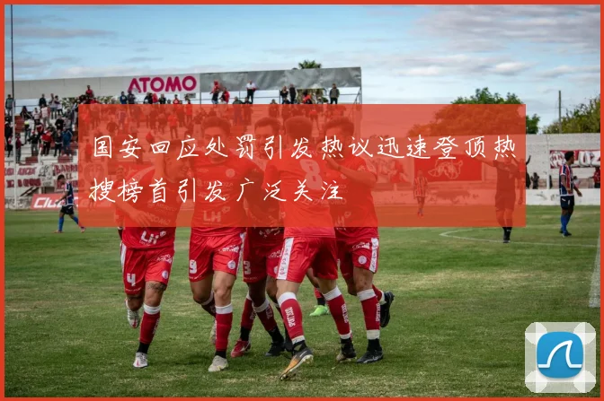 国安回应处罚引发热议迅速登顶热搜榜首引发广泛关注