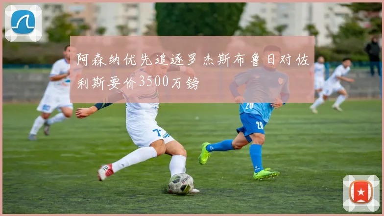 阿森纳优先追逐罗杰斯布鲁日对佐利斯要价3500万镑