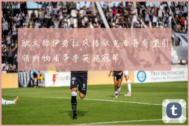 欧文称伊劳拉风格似克洛普有望引领利物浦争夺英超冠军