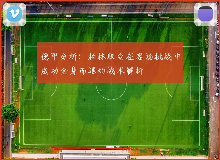 德甲分析：柏林联合在客场挑战中成功全身而退的战术解析