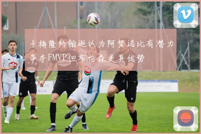 卡梅隆约翰逊认为阿努诺比有潜力争夺FMVP但布伦森更具优势