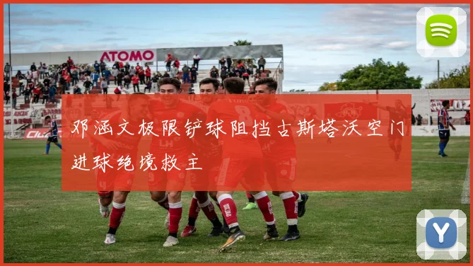 邓涵文极限铲球阻挡古斯塔沃空门进球绝境救主