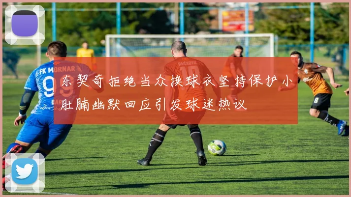 东契奇拒绝当众换球衣坚持保护小肚腩幽默回应引发球迷热议