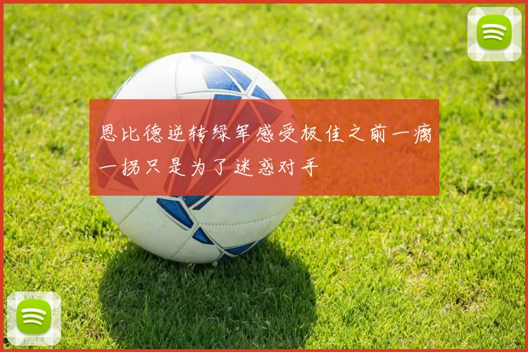 恩比德逆转绿军感受极佳之前一瘸一拐只是为了迷惑对手