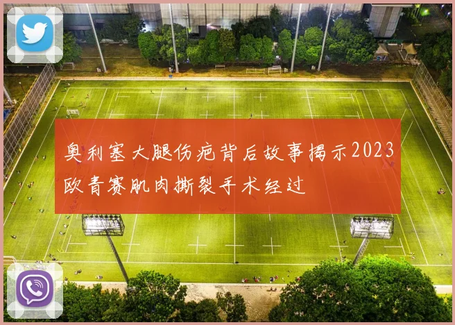 奥利塞大腿伤疤背后故事揭示2023欧青赛肌肉撕裂手术经过