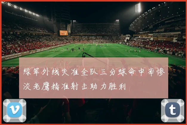 绿军外线失准全队三分球命中率惨淡老鹰精准射击助力胜利