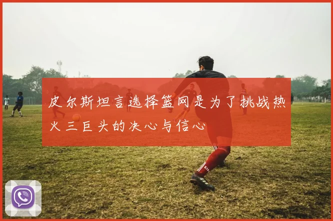 皮尔斯坦言选择篮网是为了挑战热火三巨头的决心与信心