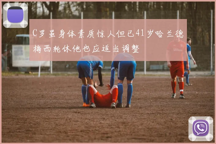 C罗虽身体素质惊人但已41岁哈兰德梅西轮休他也应适当调整