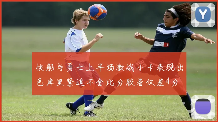 快船与勇士上半场激战小卡表现出色库里紧追不舍比分胶着仅差4分