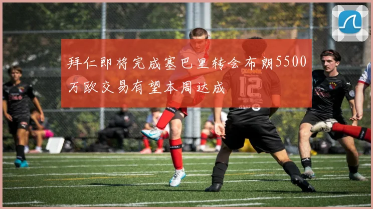 拜仁即将完成塞巴里转会布朗5500万欧交易有望本周达成