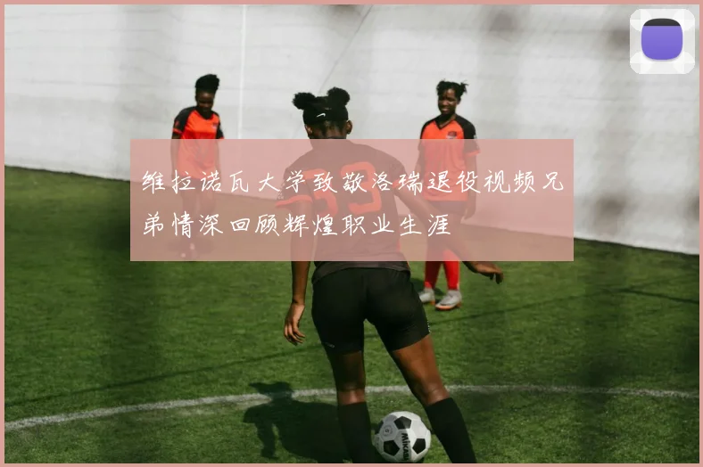 维拉诺瓦大学致敬洛瑞退役视频兄弟情深回顾辉煌职业生涯