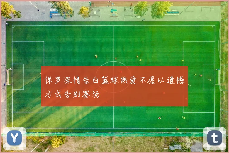 保罗深情告白篮球热爱不愿以遗憾方式告别赛场