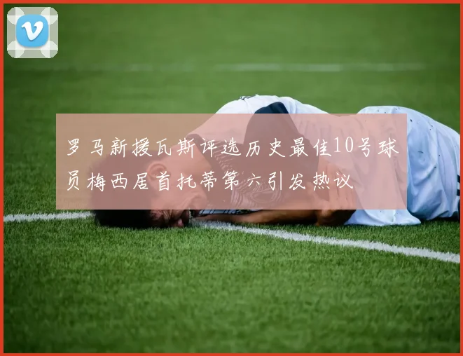 罗马新援瓦斯评选历史最佳10号球员梅西居首托蒂第六引发热议