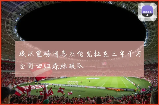 狼记重磅消息杰伦克拉克三年千万合同回归森林狼队
