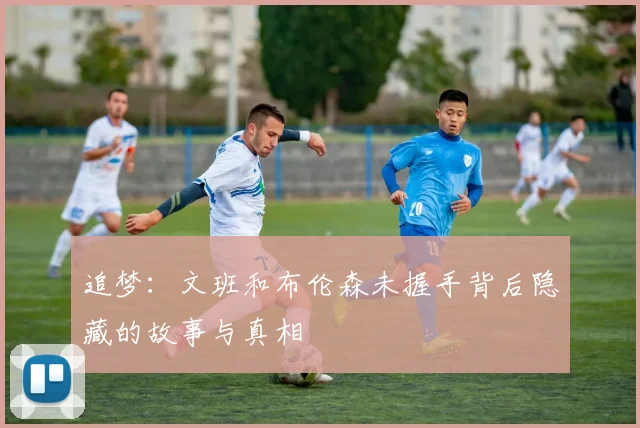 追梦：文班和布伦森未握手背后隐藏的故事与真相