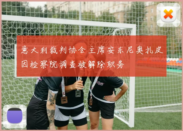意大利裁判协会主席安东尼奥扎皮因检察院调查被解除职务